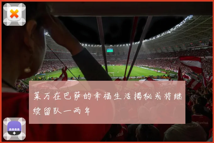 莱万在巴萨的幸福生活揭秘或将继续留队一两年