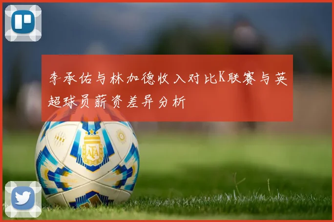 李承佑与林加德收入对比K联赛与英超球员薪资差异分析