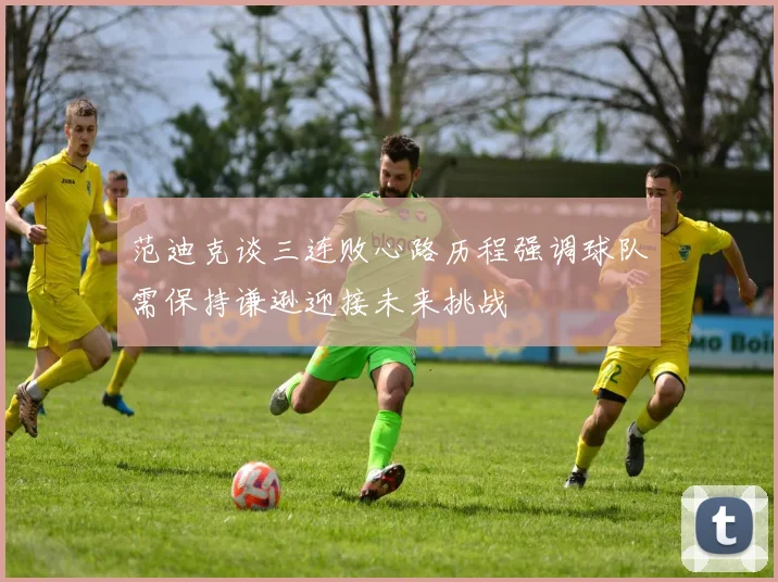 范迪克谈三连败心路历程强调球队需保持谦逊迎接未来挑战
