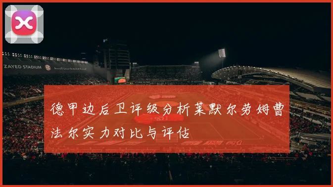 德甲边后卫评级分析莱默尔劳姆曹法尔实力对比与评估