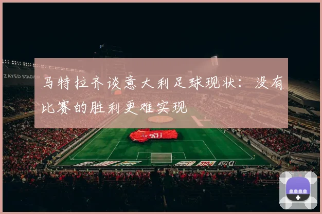 马特拉齐谈意大利足球现状：没有比赛的胜利更难实现