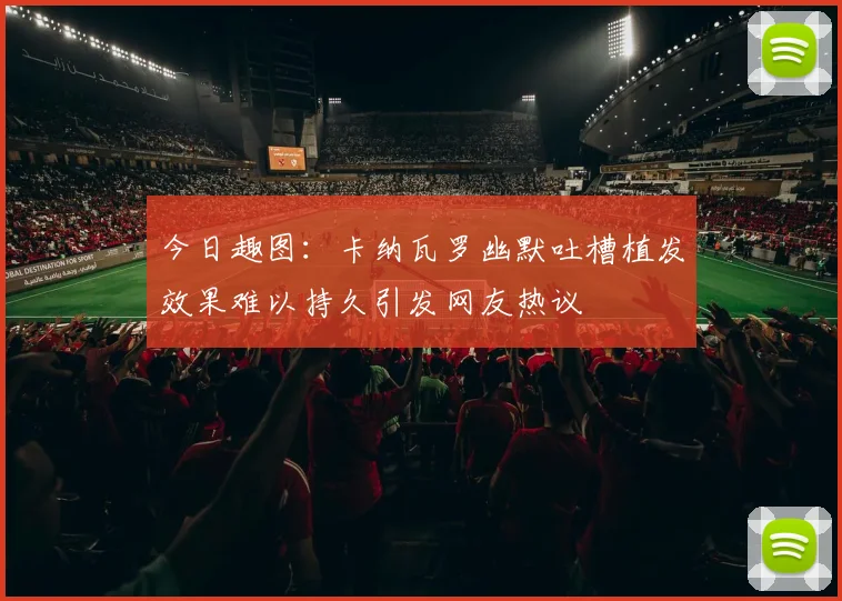 今日趣图：卡纳瓦罗幽默吐槽植发效果难以持久引发网友热议