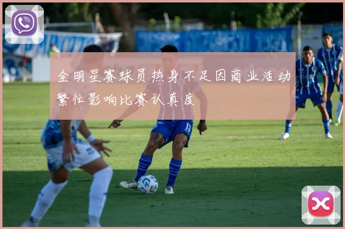 全明星赛球员热身不足因商业活动繁忙影响比赛认真度
