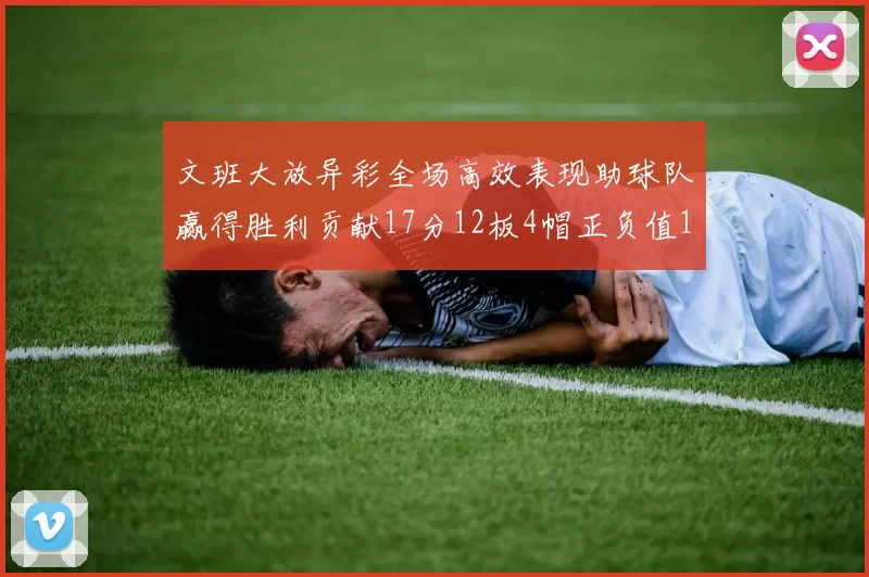 文班大放异彩全场高效表现助球队赢得胜利贡献17分12板4帽正负值11