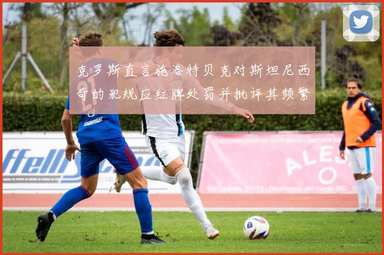 克罗斯直言施洛特贝克对斯坦尼西奇的犯规应红牌处罚并批评其频繁失误