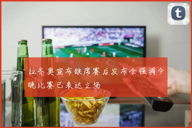 拉齐奥宣布缺席赛后发布会强调今晚比赛已表达立场
