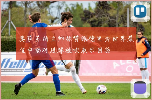 奥萨苏纳主帅称赞佩德里为世界最佳中场对进球被吹表示困惑