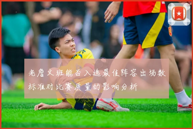 老詹文班能否入选最佳阵容出场数标准对比赛质量的影响分析