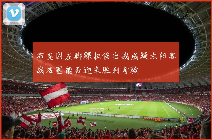 布克因左脚踝扭伤出战成疑太阳客战活塞能否迎来胜利考验
