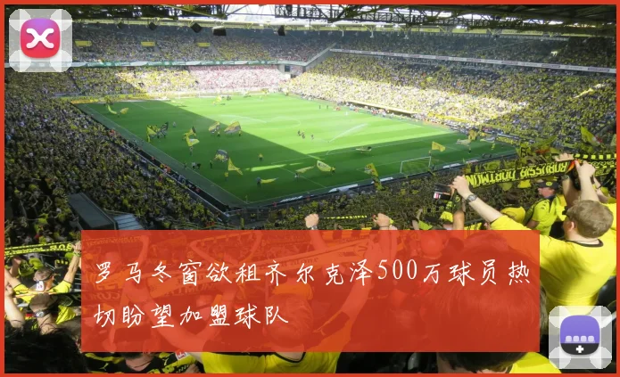 罗马冬窗欲租齐尔克泽500万球员热切盼望加盟球队