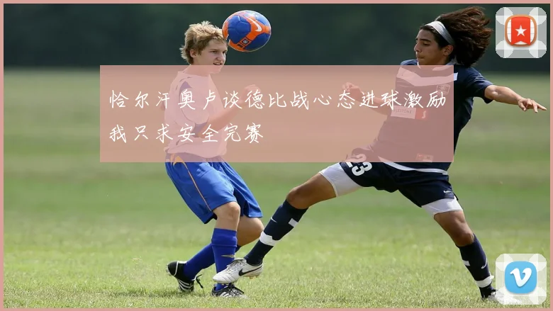 恰尔汗奥卢谈德比战心态进球激励我只求安全完赛