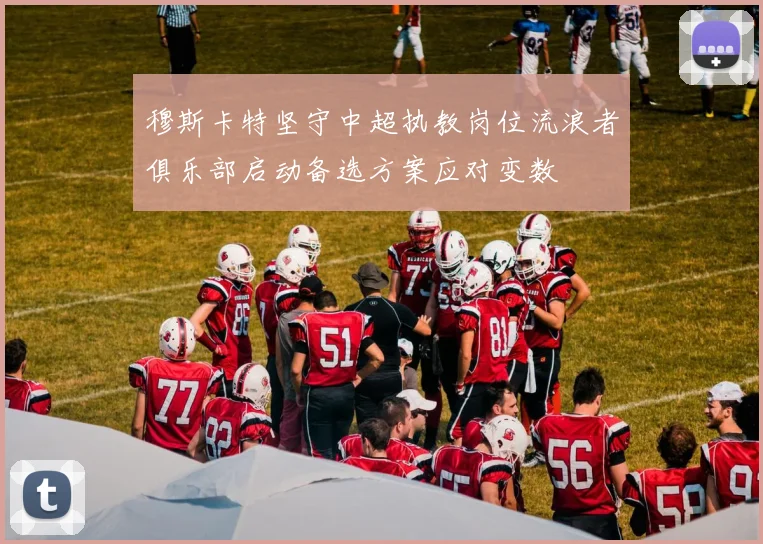 穆斯卡特坚守中超执教岗位流浪者俱乐部启动备选方案应对变数