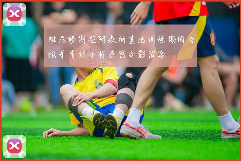 维尼修斯在阿森纳基地训练期间与枪手青训小将亲密合影留念