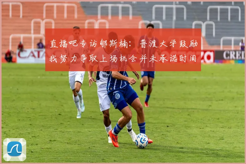 直播吧专访郇斯楠：普渡大学鼓励我努力争取上场机会并未承诺时间