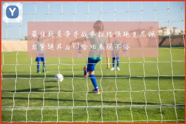 最佳新秀争夺战弗拉格领跑克尼佩尔紧随其后VJ哈珀表现不俗