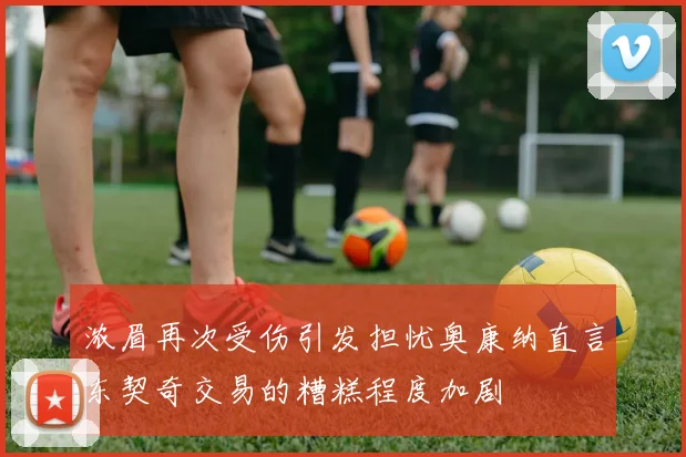 浓眉再次受伤引发担忧奥康纳直言东契奇交易的糟糕程度加剧