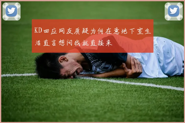 KD回应网友质疑为何在意地下室生活直言想问我就直接来