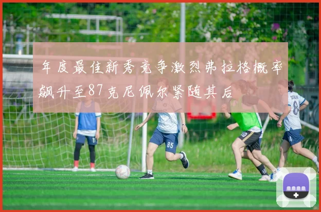 年度最佳新秀竞争激烈弗拉格概率飙升至87克尼佩尔紧随其后