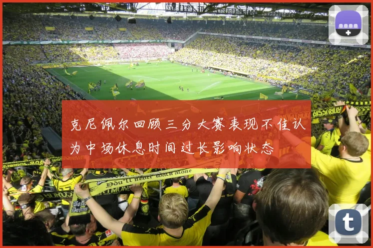 克尼佩尔回顾三分大赛表现不佳认为中场休息时间过长影响状态