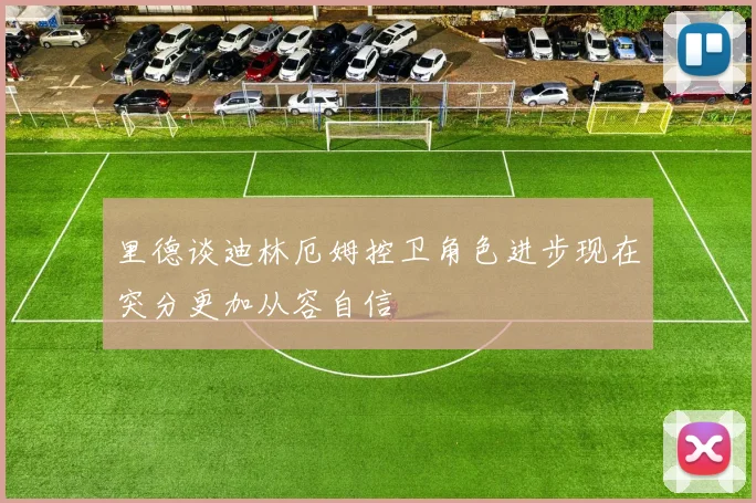 里德谈迪林厄姆控卫角色进步现在突分更加从容自信