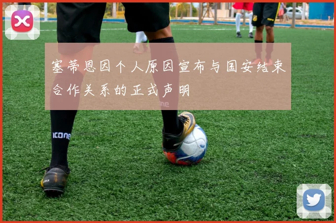 塞蒂恩因个人原因宣布与国安结束合作关系的正式声明