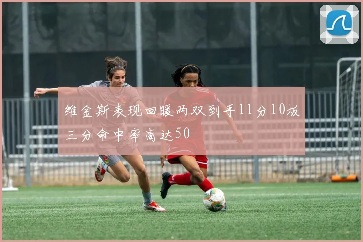 维金斯表现回暖两双到手11分10板三分命中率高达50