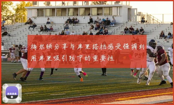 梅尔顿分享与库里搭档感受强调利用库里吸引防守的重要性
