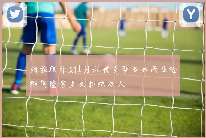 利兹联计划1月租借贡萨洛加西亚哈维阿隆索坚决拒绝放人